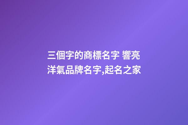 三個字的商標名字 響亮洋氣品牌名字,起名之家-第1張-商標起名-玄機派